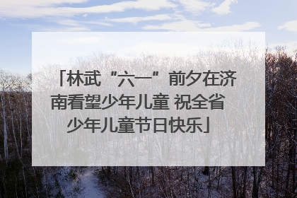 林武“六一”前夕在济南看望少年儿童 祝全省少年儿童节日快乐